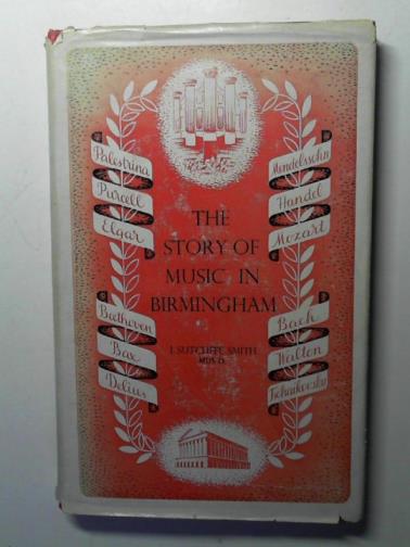 SMITH, J. Sutcliffe. - The story of music in Birmingham