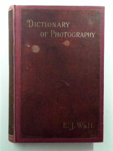 WALL, E. J. - A Dictionary of Photography for the Amateur and Professional Photographer