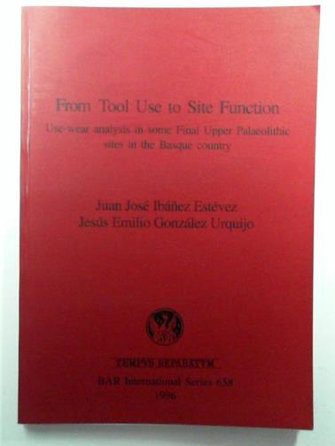 GONZALEZ URQUIJO, Jesus Emilio & IBANEZ ESTEVEZ, Juan Jose - From Tool Use to Site Function: Use-wear analysis in some Final Upper Palaeolithic sites in the Basque country