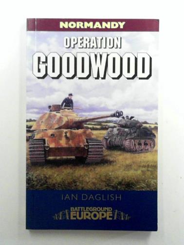 DAGLISH, Ian - Operation Goodwood: the Great Tank Charge 1944: Battleground Europe: Normandy