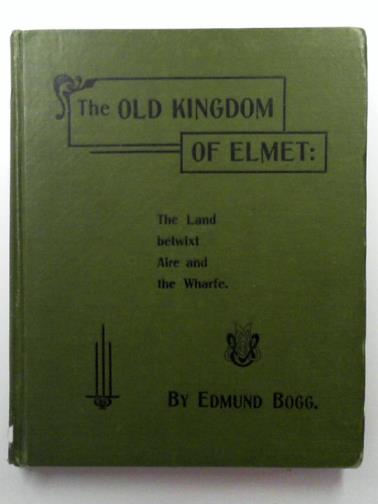 BOGG, Ernest - The old Kingdom of Elmet: the land 'twixt Aire and Wharfe