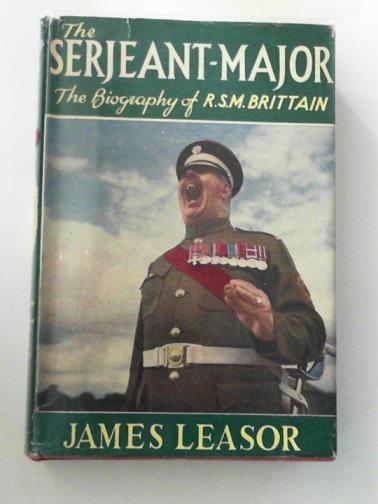 LEASOR, James - The Serjeant Major:  A Biography Of R.S.M. Ronald Brittain M.B.E., Coldstream Guards