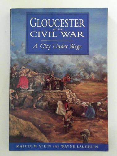 ATKIN, Malcolm & LAUGHLIN, Wayne - Gloucester and the Civil War: A City Under Siege