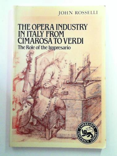 ROSSELLI, John - The Opera Industry in Italy from Cimarosa to Verdi: The Role of the Impresario