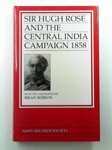 ROBSON, Brian (ed) - Sir Hugh Rose and the Central India Campaign 1858