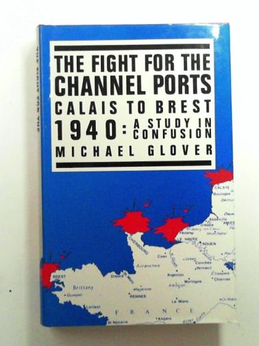 GLOVER, Michael - The Fight for the Channel Ports: Calais to Brest 1940: A Study in Confusion