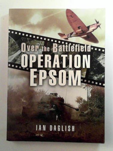 DAGLISH, Ian - Operation EPSOM - Over the Battlefield