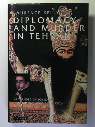 KELLY, Laurence - Diplomacy and Murder in Tehran: Alexander Griboyedov and Imperial Russia's Mission to the Shah of Persia