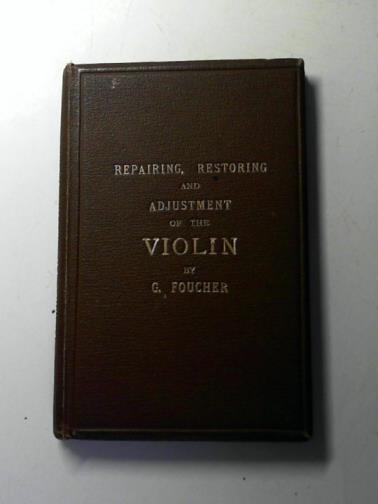 FOUCHER, G. - Repairing, restoring and adjustment of the violin: Simply and clearly explained for the use of violinists and amateurs