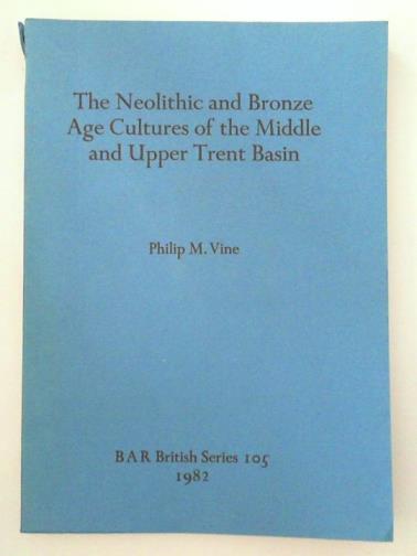 VINE, Philip M - The Neolithic and Bronze Age Cultures of the Middle and Upper Trent Basin