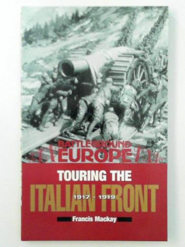 MACKAY, Francis - Touring the Italian Front 1917-1919: British, American, French & German Forces in Northern Italy