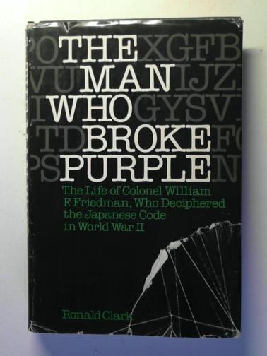 CLARK, Ronald - The Man Who Broke Purple: the Life of Colonel William F. Friedman, Who Deciphered the Japanese Code in World War II