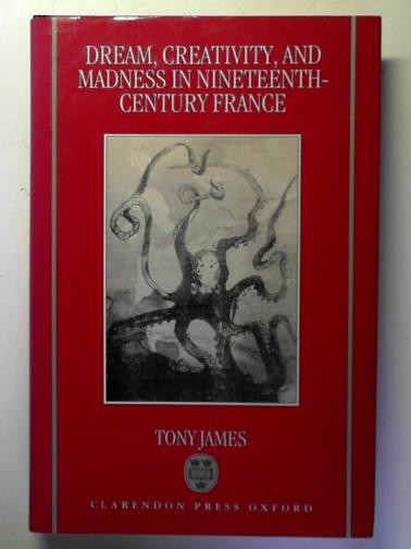 JAMES, Tony - Dream, Creativity, and Madness in Nineteenth-Century France