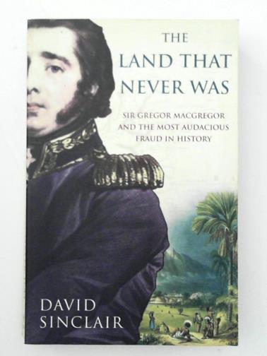 SINCLAIR, David - The Land That Never Was: Sir Gregor Macgregor and the Most Audacious Fraud in History