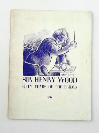 HILL, Ralph & REES, C.B (eds) - Sir Henry Wood: fifty years of the Proms