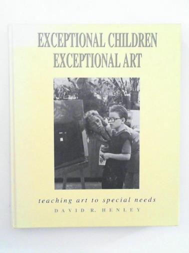 HENLEY, David R. - Exceptional Children Exceptional Art: Teaching Art to Special Needs