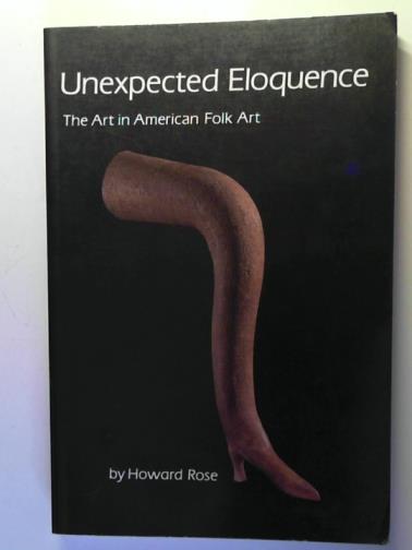 ROSE, Howard - Unexpected Eloquence: the Art in American Folk Art