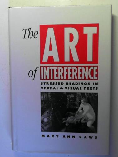 CAWS, Mary Ann - The Art of Interference: Stressed Readings in Verbal and Visual Texts