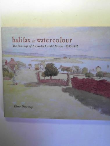 DEVANNEY, Glenn - Halifax in Watercolour: the Paintings of Alexander Cavalie Mercer 1838 - 1842
