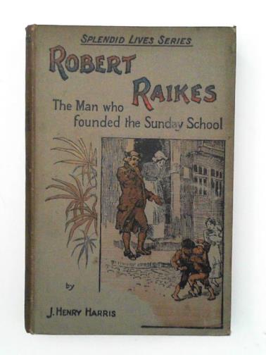 HARRIS, J. Henry - Robert Raikes: The Man Who Founded the Sunday School