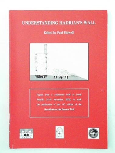BIDWELL, Paul (ed) - Understanding Hadrian's Wall: Papers from a Conference Held at South Shields, 3rd and 5th November, 2006, to Mark the Publication of the 14th Edition of the Handbook to the Roman Wall