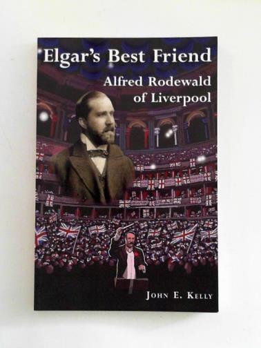 KELLY, John Ellis - Elgar's Best Friend: Alfred Rodewald of Liverpool