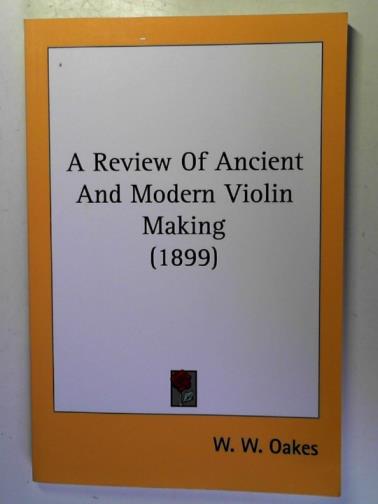 OAKES, W W - A Review of Ancient and Modern Violin Making (1899)
