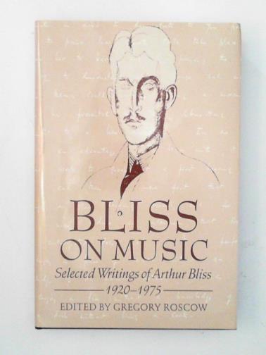 BLISS, Arthur / ROSCOW, Gregory (ed) - Bliss On Music: Selected Writings of Arthur Bliss 1920-1975