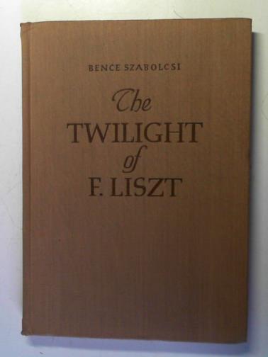 SZABOLCSI, Bence - The Twilight of Ferenc Liszt