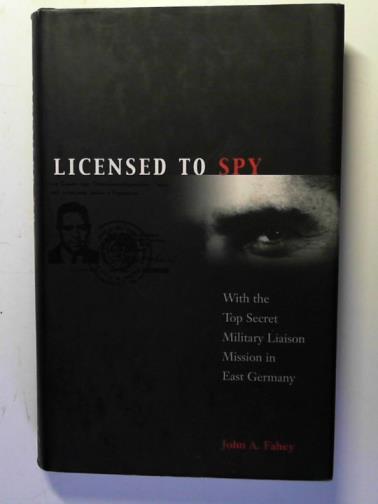 FAHEY, John A. - Licensed to Spy: With the Top Secret Military Liaison Mission in East Germany