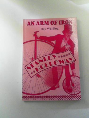 WALDING, Roy - An Arm of Iron: The Life and Times of the Entertainer Stanley Holloway O.B.E.: 1-10-1890 to 30-1-1982