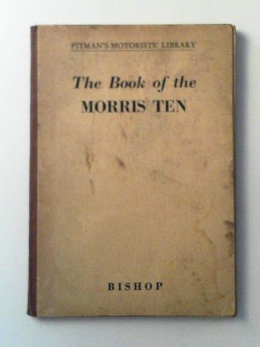 BISHOP, R. A. - The Book of the Morris Ten: A maintenance and overhauling manual for owners of all models from 1933 to 1948