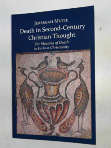 MUTIE, Jeremiah - Death in Second-Century Christian thought: the meaning of death in earliest Christianity
