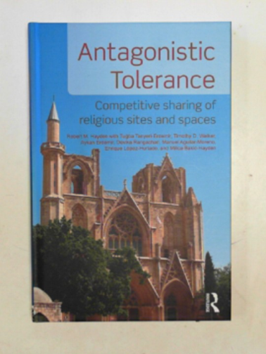 HAYDEN, Robert M. & others - Antagonistic tolerance: competitive sharing of religious sites and spaces