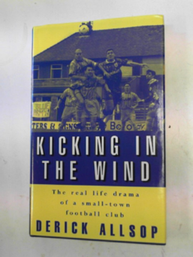 ALLSOP, Derick - Kicking in the wind: the real life drama of a small-town football club
