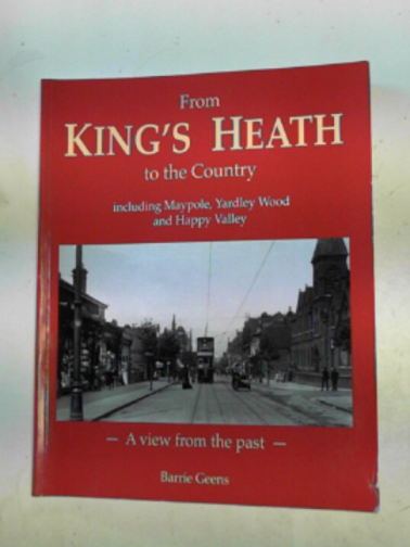 GEENS, Barrie - From King's Heath to the country, Including Maypole, Yardley Wood, and Happy Valley: a view from the past