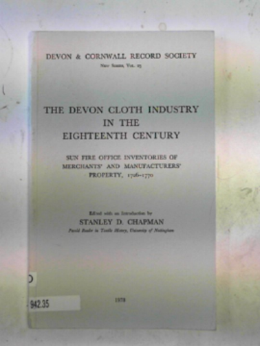 CHAPMAN, Stanley D (ed) - The Devon cloth industry in the Eighteenth Century: Sun Fire Office inventories of merchants' and manufacturers' property, 1726-1770