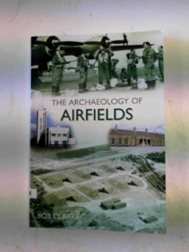 CLARKE, Bob - The archaeology of airfields