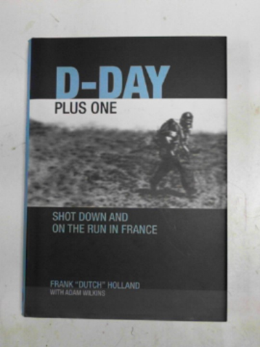 HOLLAND, Frank 'Dutch' & WILKINS, Adam - D-day plus One: shot down and on the run in France
