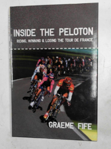 FIFE, Graeme - Inside the peloton: riding, winning and losing the Tour de France