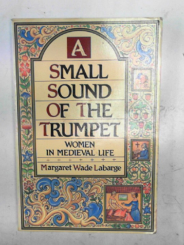 LABARGE, Margaret Wade - A small sound of the trumpet: women in Mediaeval life