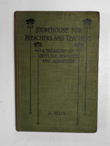 ELLIS, J. - Storehouse for preachers and christian workers: a treasury of outline sermons and addresses by various workers in the harvest field