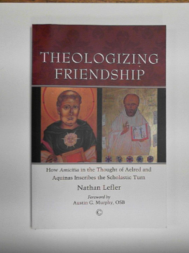 LEFLER, Nathan - Theologizing friendship: how amicitia in the thought of Aelred and Aquinas inscribes the scholastic turn