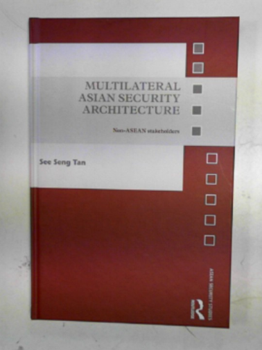 TAN, See Seng - Multilateral Asian security architecture: non-ASEAN stakeholders