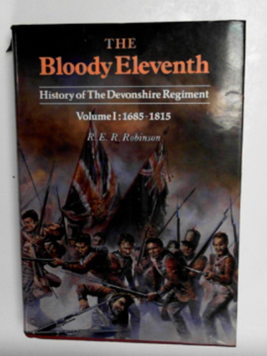 ROBINSON, R.E.R. - The Bloody Eleventh: history of the Devonshire Regiment Volume I: 1685-1815
