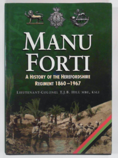 HILL, T.J.B. - Manu Forti: History of the Herefordshire Regiment, 1860-1967 (Military series)