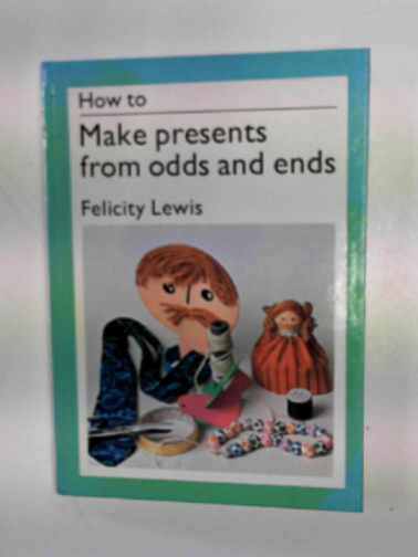 LEWIS, Felicity - How to make presents from odds and ends
