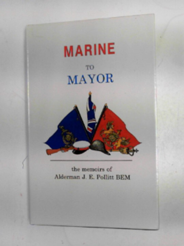 POLLITT, J.E. - Marine to Mayor: the memoirs of Alderman J.E. Pollitt BEM