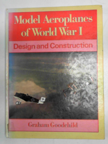 GOODCHILD, Graham - Model aeroplanes of World War One: design and construction