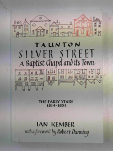 KEMBER, Ian - Taunton Silver Street: a Baptist Chapel and its town - the early years 1814-1851